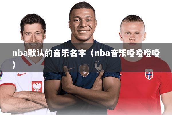 nba默认的音乐名字（nba音乐噔噔噔噔）
