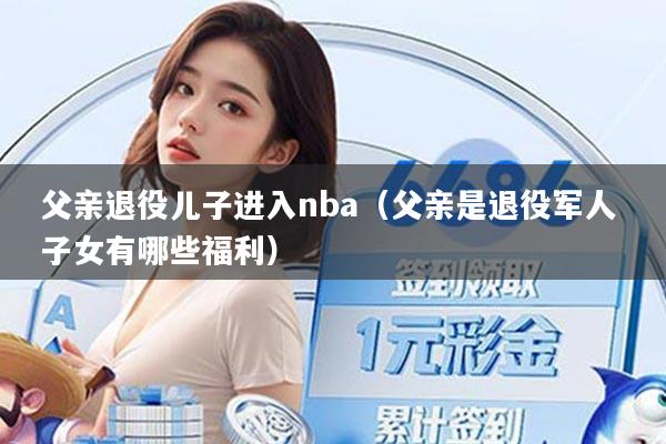 父亲退役儿子进入nba（父亲是退役军人 子女有哪些福利）