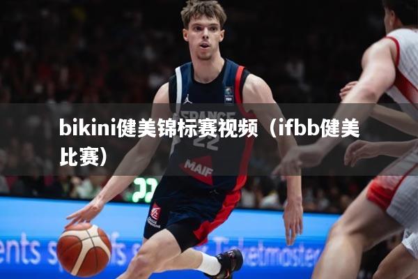 bikini健美锦标赛视频（ifbb健美比赛）
