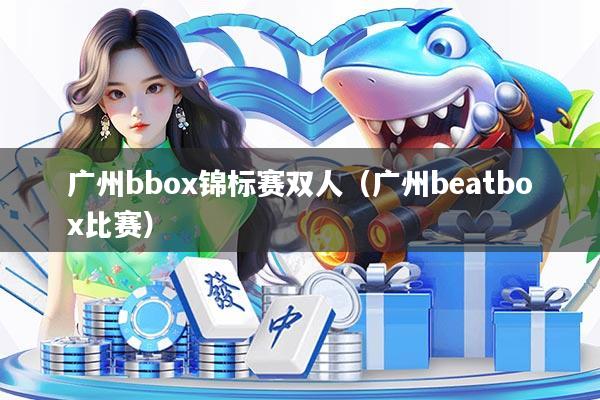 广州bbox锦标赛双人(广州beatbox比赛)