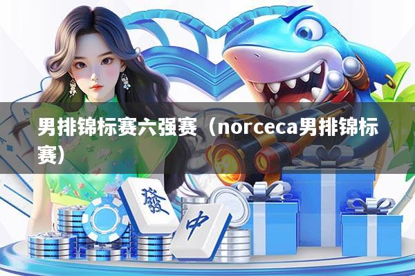 男排锦标赛六强赛（norceca男排锦标赛）