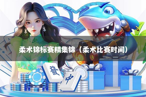 柔术锦标赛精集锦（柔术比赛时间）