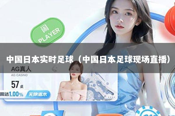 中国日本实时足球（中国日本足球现场直播）