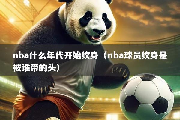 nba什么年代开始纹身（nba球员纹身是被谁带的头）