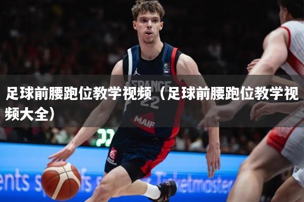 足球前腰跑位教学视频(足球前腰跑位教学视频大全)