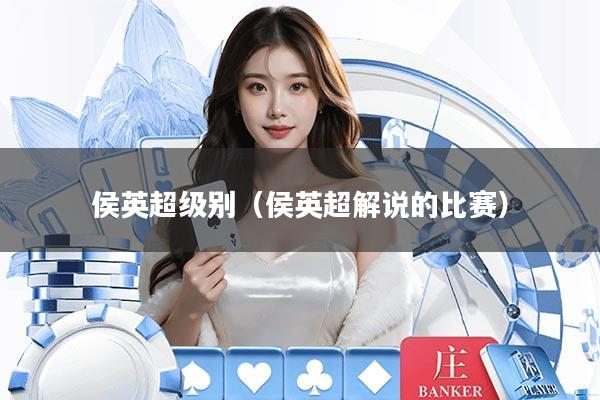 侯英超级别（侯英超解说的比赛）