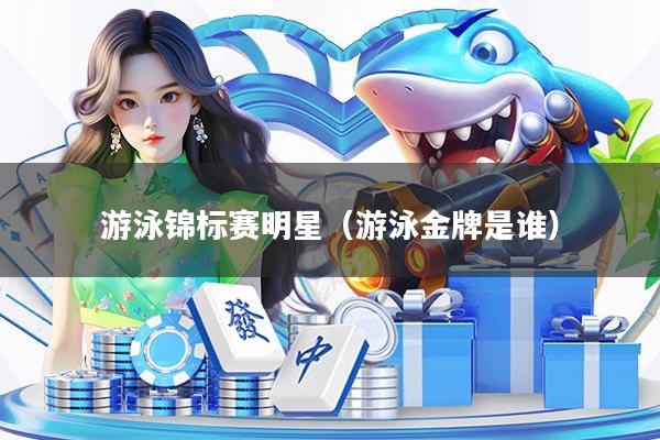 游泳锦标赛明星（游泳金牌是谁）