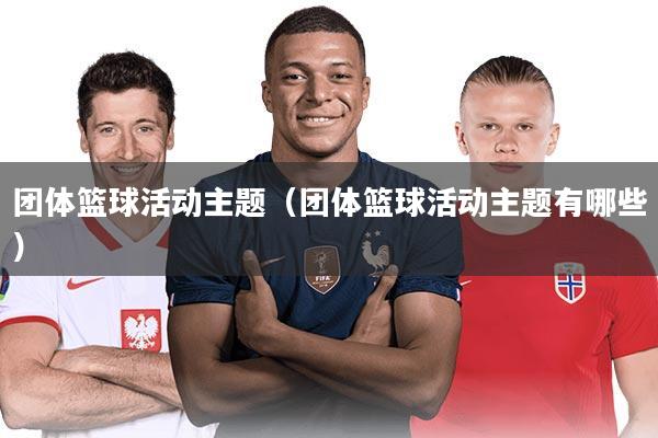 团体篮球活动主题（团体篮球活动主题有哪些）