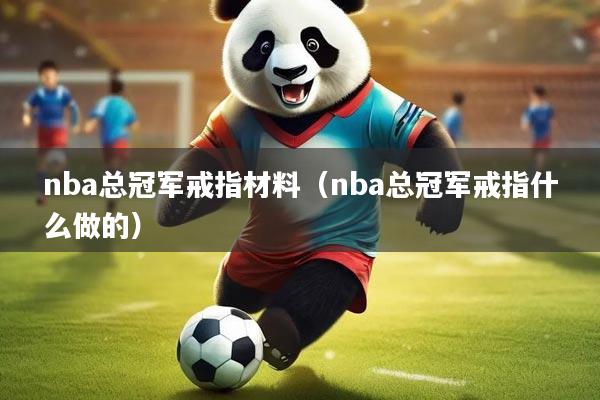 nba总冠军戒指材料（nba总冠军戒指什么做的）