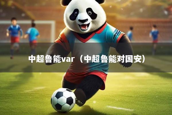 详细阅读:中超鲁能var(中超鲁能对国安) 中超鲁能var(中超鲁能对国安)