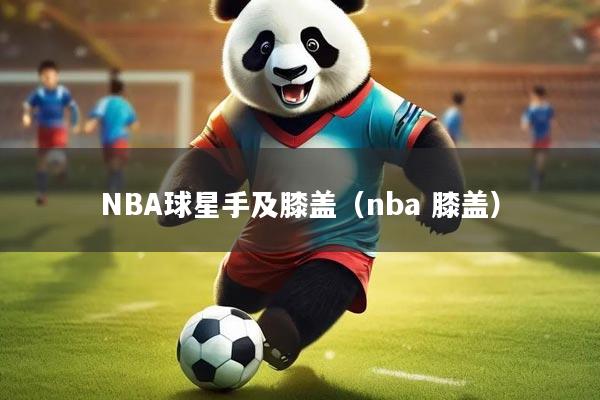 详细阅读:NBA球星手及膝盖(nba 膝盖) NBA球星手及膝盖(nba 膝盖)